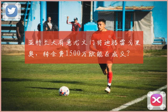 亚特兰大有意尤文门将迪格雷戈里奥，转会费1500万欧能否成交？