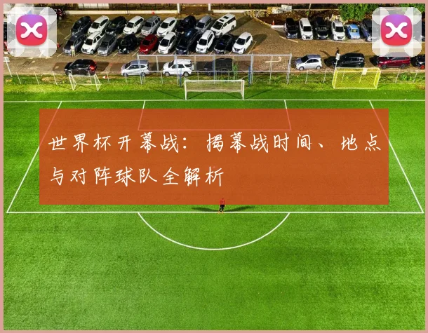 世界杯开幕战：揭幕战时间、地点与对阵球队全解析