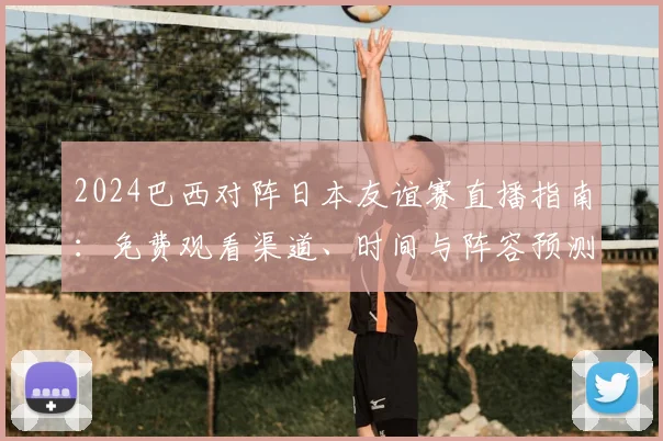 2024巴西对阵日本友谊赛直播指南：免费观看渠道、时间与阵容预测全解析