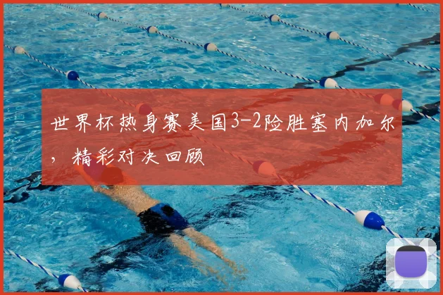 世界杯热身赛美国3-2险胜塞内加尔,精彩对决回顾