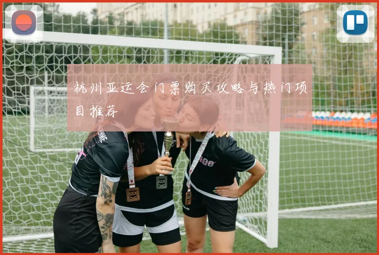 杭州亚运会门票购买攻略与热门项目推荐