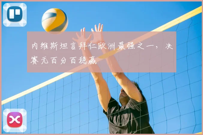 内维斯坦言拜仁欧洲最强之一，决赛无百分百稳赢
