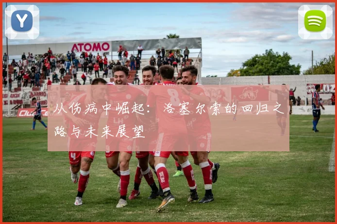 从伤病中崛起：洛塞尔索的回归之路与未来展望