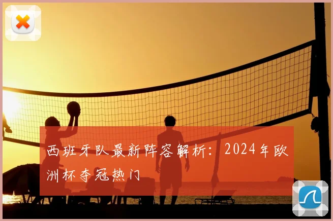 西班牙队最新阵容解析：2024年欧洲杯夺冠热门