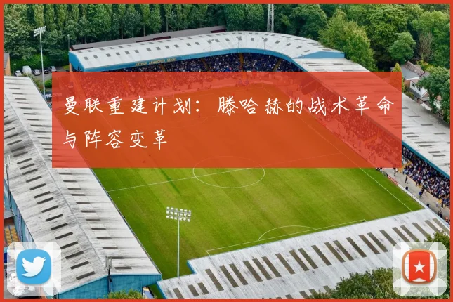 曼联重建计划：滕哈赫的战术革命与阵容变革