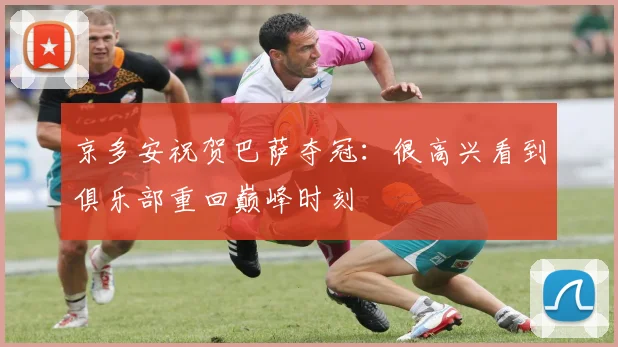 京多安祝贺巴萨夺冠：很高兴看到俱乐部重回巅峰时刻