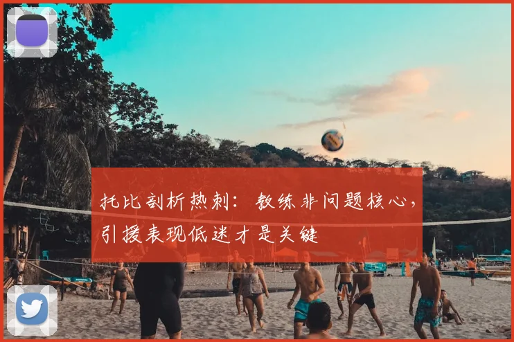 托比剖析热刺：教练非问题核心，引援表现低迷才是关键