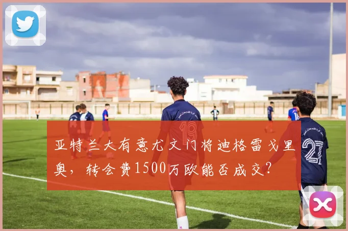 亚特兰大有意尤文门将迪格雷戈里奥，转会费1500万欧能否成交？