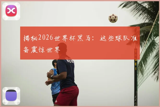 揭秘2026世界杯黑马：这些球队准备震惊世界