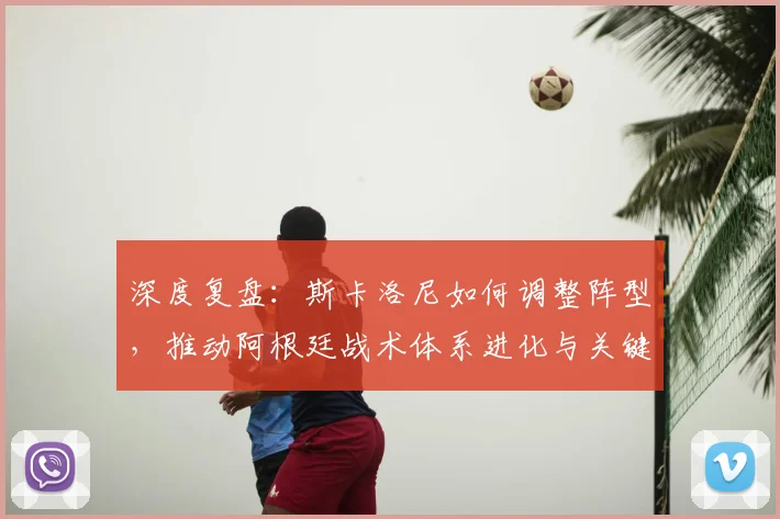 深度复盘：斯卡洛尼如何调整阵型，推动阿根廷战术体系进化与关键比赛制胜