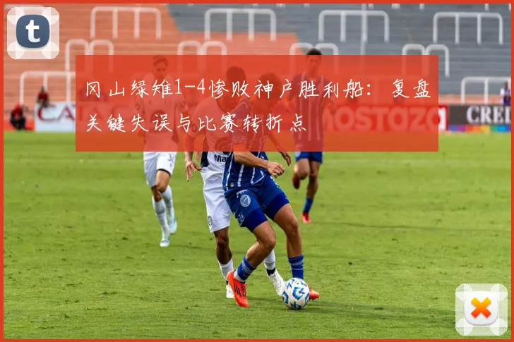 冈山绿雉1-4惨败神户胜利船：复盘关键失误与比赛转折点