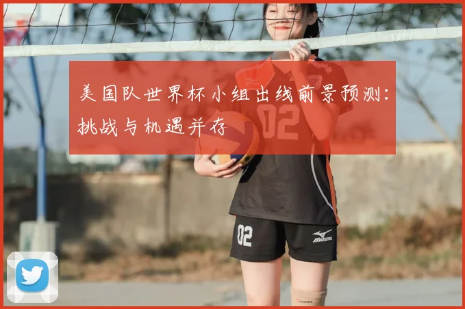 美国队世界杯小组出线前景预测：挑战与机遇并存