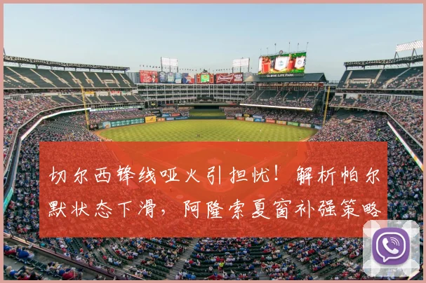 切尔西锋线哑火引担忧！解析帕尔默状态下滑，阿隆索夏窗补强策略前瞻