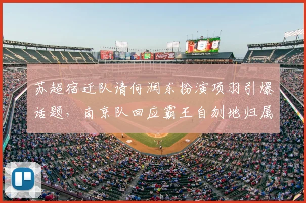 苏超宿迁队请何润东扮演项羽引爆话题，南京队回应霸王自刎地归属