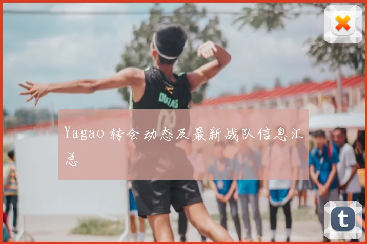 Yagao 转会动态及最新战队信息汇总