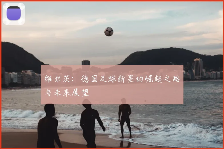 维尔茨：德国足球新星的崛起之路与未来展望