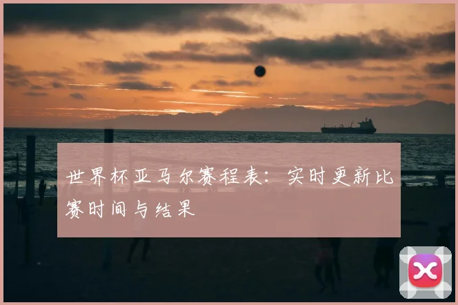 世界杯亚马尔赛程表：实时更新比赛时间与结果