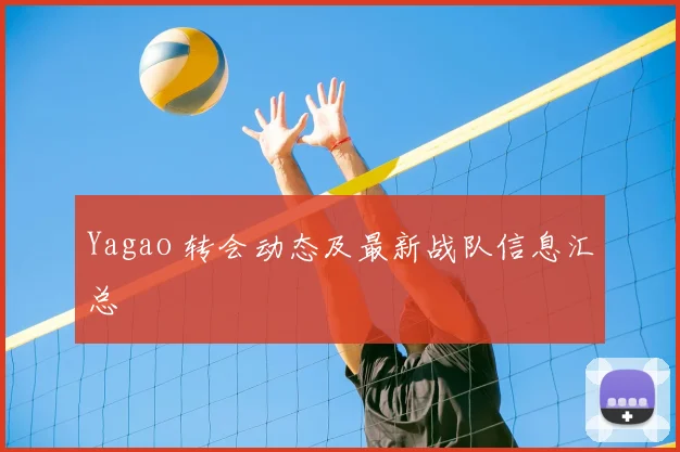 Yagao 转会动态及最新战队信息汇总
