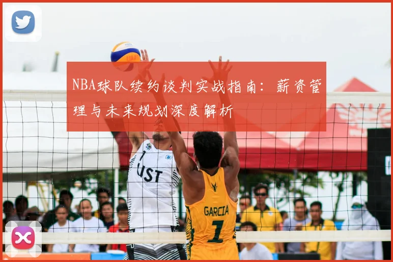 NBA球队续约谈判实战指南：薪资管理与未来规划深度解析