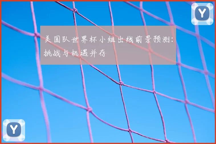 美国队世界杯小组出线前景预测：挑战与机遇并存
