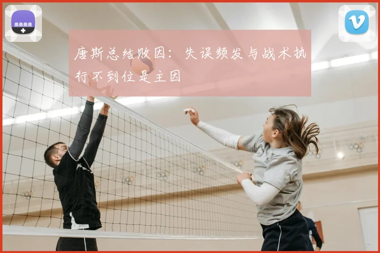 唐斯总结败因：失误频发与战术执行不到位是主因