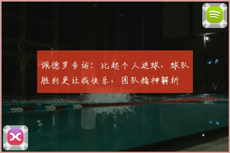 佩德罗专访：比起个人进球，球队胜利更让我快乐，团队精神解析