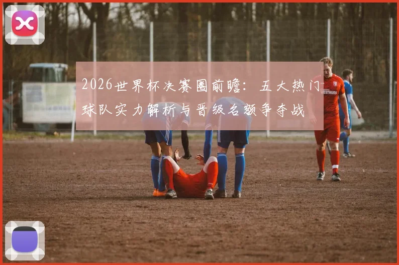 2026世界杯决赛圈前瞻：五大热门球队实力解析与晋级名额争夺战