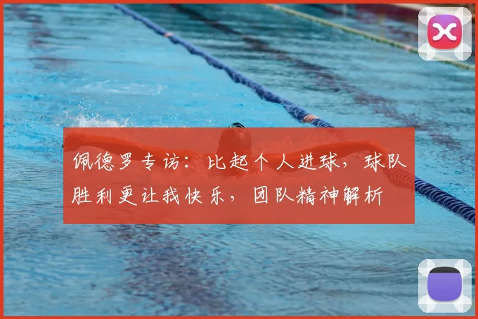 佩德罗专访：比起个人进球，球队胜利更让我快乐，团队精神解析