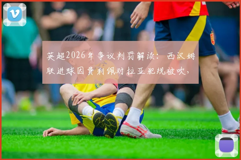 英超2026年争议判罚解读：西汉姆联进球因费利佩对拉亚犯规被吹，详解VAR规则与球迷焦点
