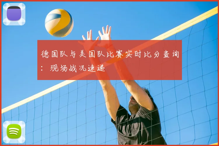 德国队与美国队比赛实时比分查询：现场战况速递