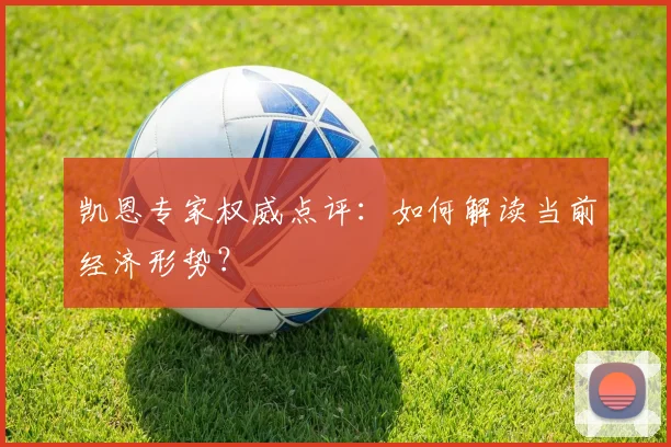 凯恩专家权威点评：如何解读当前经济形势？