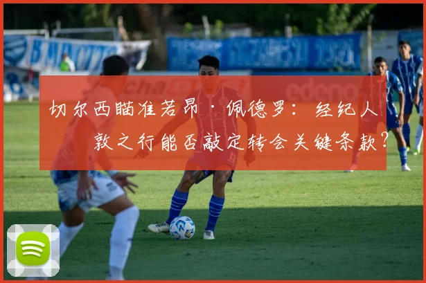 切尔西瞄准若昂·佩德罗：经纪人伦敦之行能否敲定转会关键条款？